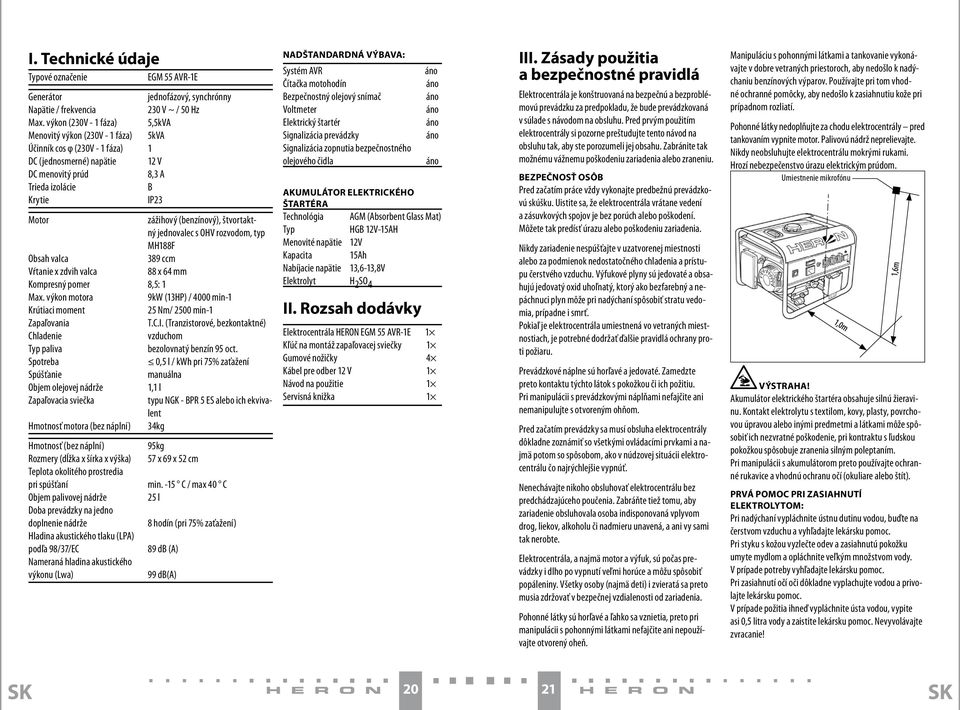 (benzínový), štvortaktný jednovalec s OHV rozvodom, typ MH188F Obsah valca 389 ccm Vŕtanie x zdvih valca 88 x 64 mm Kompresný pomer 8,5: 1 Max.