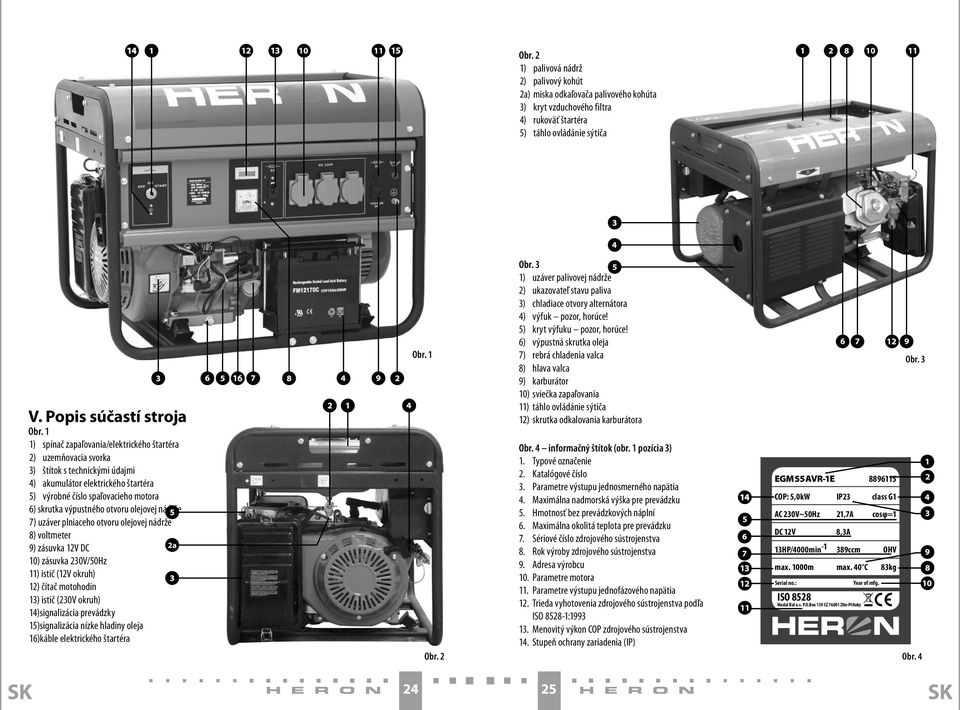 otvoru olejovej nádrže 7) uzáver plniaceho otvoru olejovej nádrže 8) voltmeter 9) zásuvka 12V DC 10) zásuvka 230V/50Hz 11) istič (12V okruh) 12) čítač motohodín 13) istič (230V okruh) 14)signalizácia