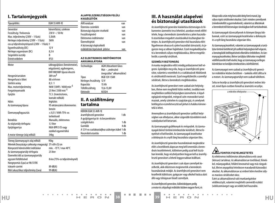 Érintésvédelem IP23 Motor szikragyújtásos (benzinmotor), négyütemű, egyhengeres, OHV MH188F típusú elosztó Hengerűrtartalom 389 cm 3 Hengerfurat x löket 88 x 64 mm Sűrítési arány 8,5 : 1 Max.