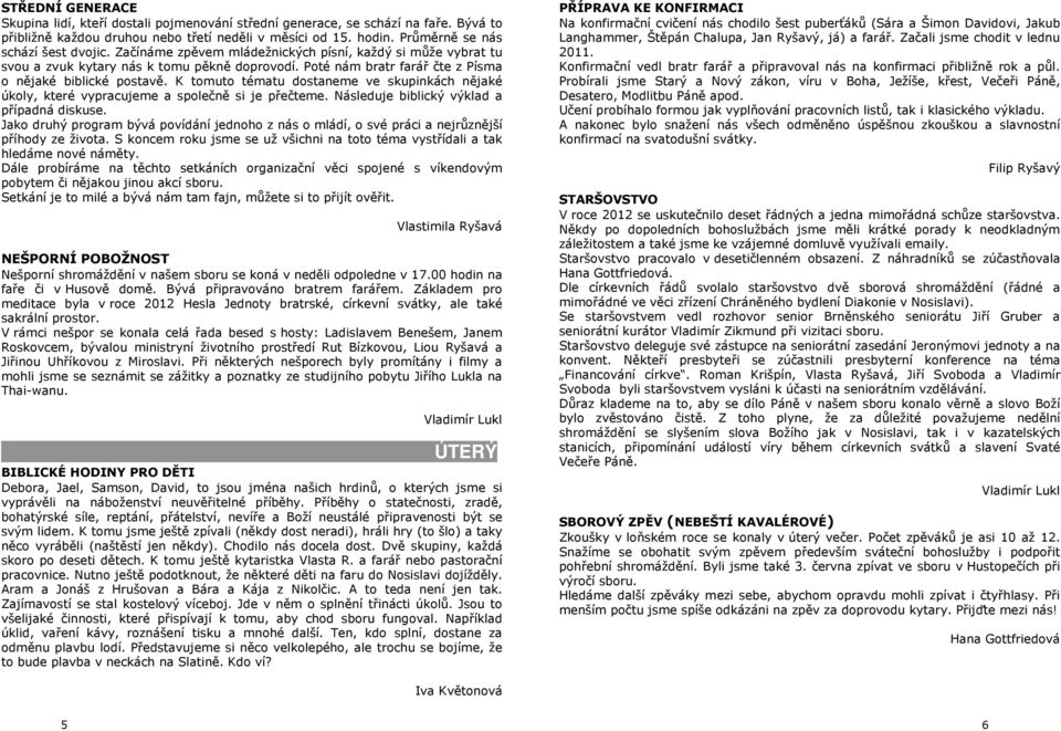 Poté nám bratr farář čte z Písma o nějaké biblické postavě. K tomuto tématu dostaneme ve skupinkách nějaké úkoly, které vypracujeme a společně si je přečteme.