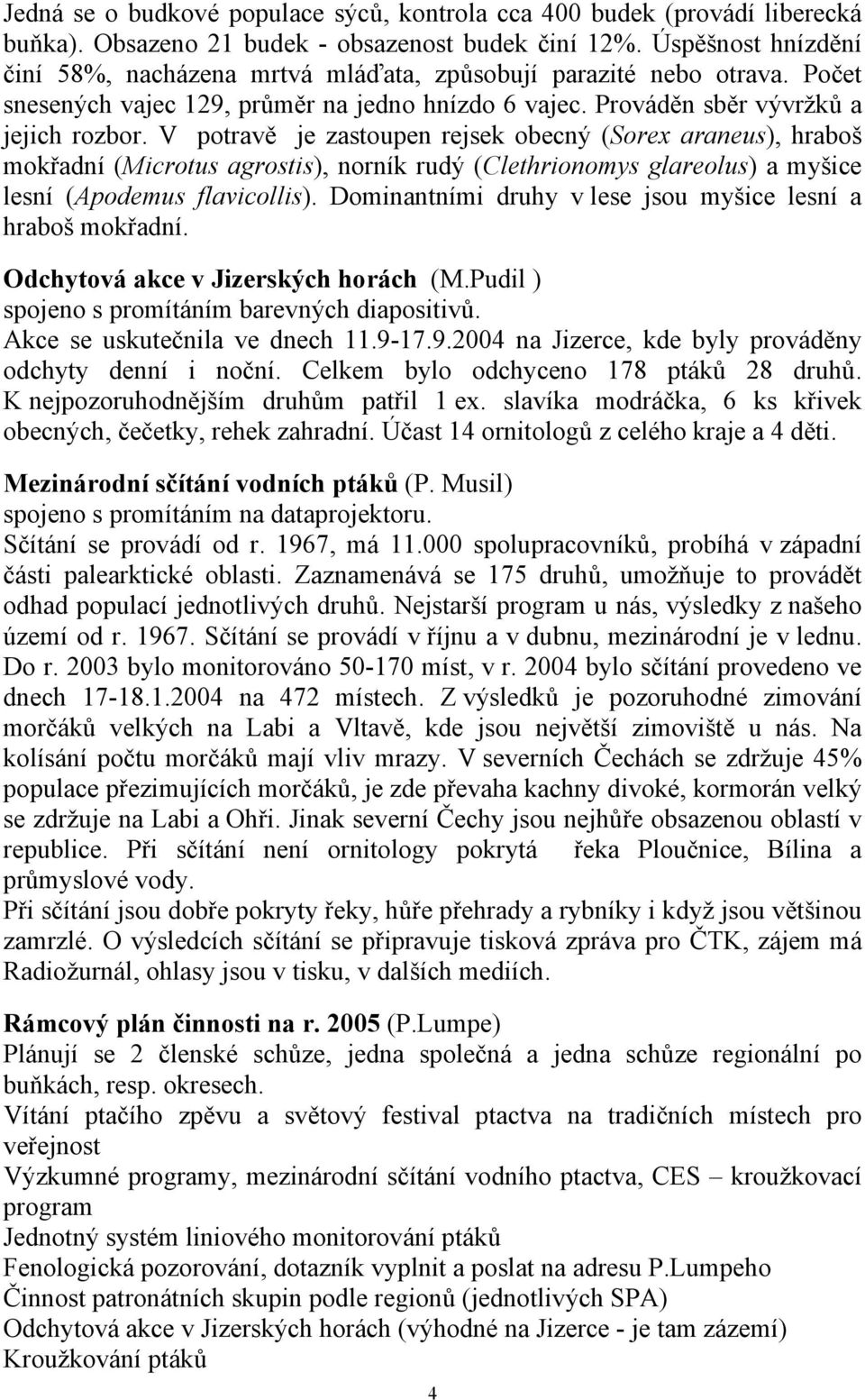 V potravě je zastoupen rejsek obecný (Sorex araneus), hraboš mokřadní (Microtus agrostis), norník rudý (Clethrionomys glareolus) a myšice lesní (Apodemus flavicollis).