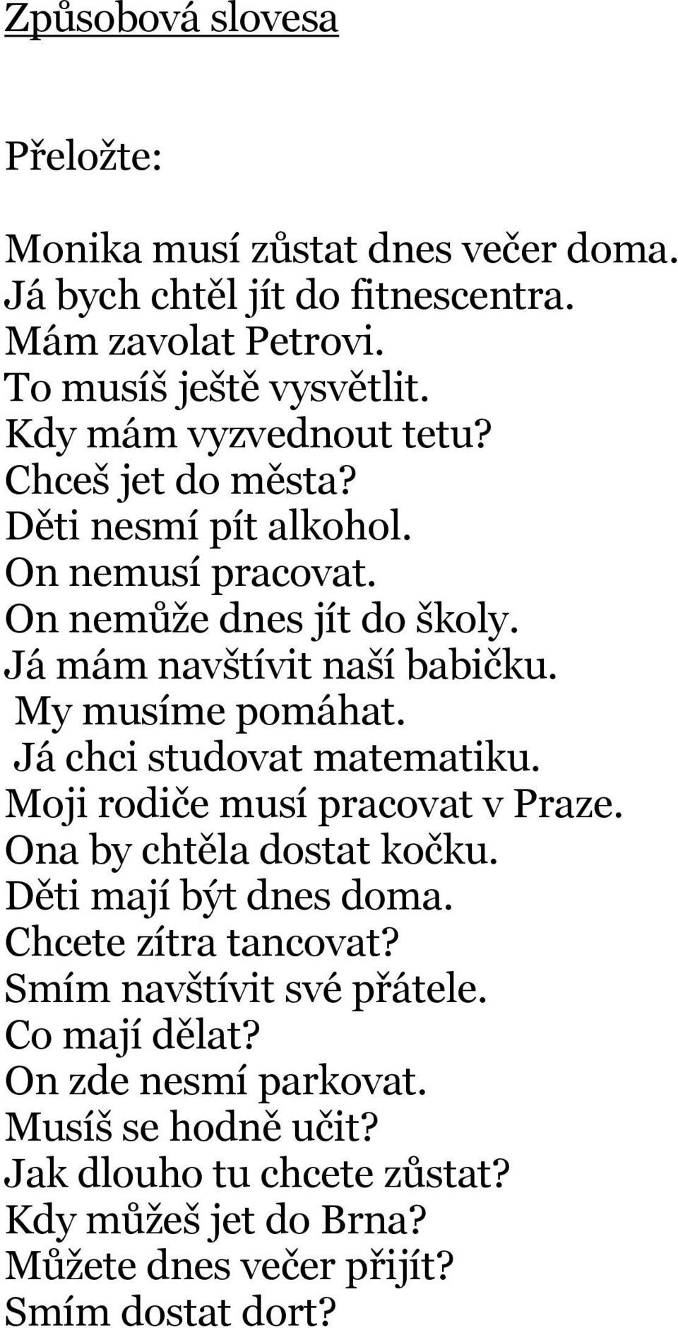 My musíme pomáhat. Já chci studovat matematiku. Moji rodiče musí pracovat v Praze. Ona by chtěla dostat kočku. Děti mají být dnes doma. Chcete zítra tancovat?