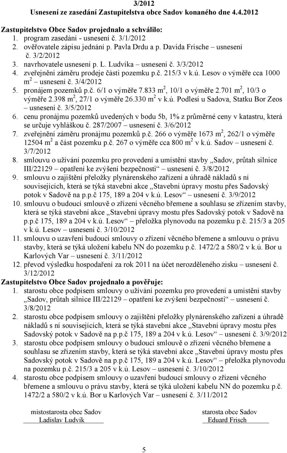 ú. Lesov o výměře cca 1000 m 2 usnesení č. 3/4/2012 5. pronájem pozemků p.č. 6/1 o výměře 7.833 m 2, 10/1 o výměře 2.701 m 2, 10/3 o výměře 2.398 m 2, 27/1 o výměře 26.330 m 2 v k.ú. Podlesí u Sadova, Statku Bor Zeos usnesení č.