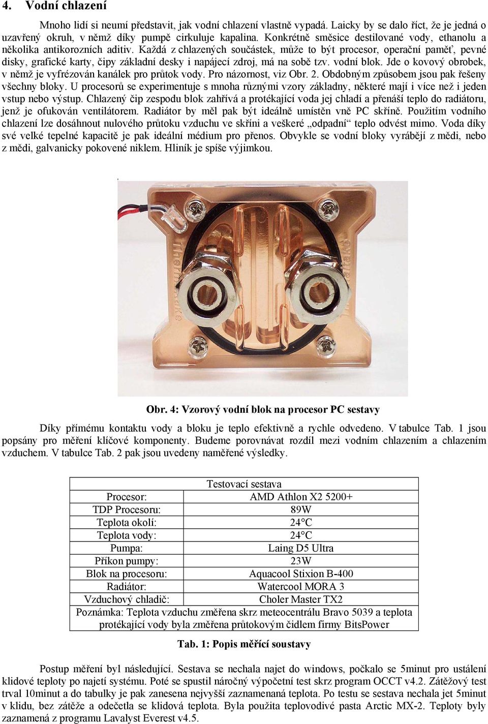 Každá z chlazených součástek, může to být procesor, operační paměť, pevné disky, grafické karty, čipy základní desky i napájecí zdroj, má na sobě tzv. vodní blok.