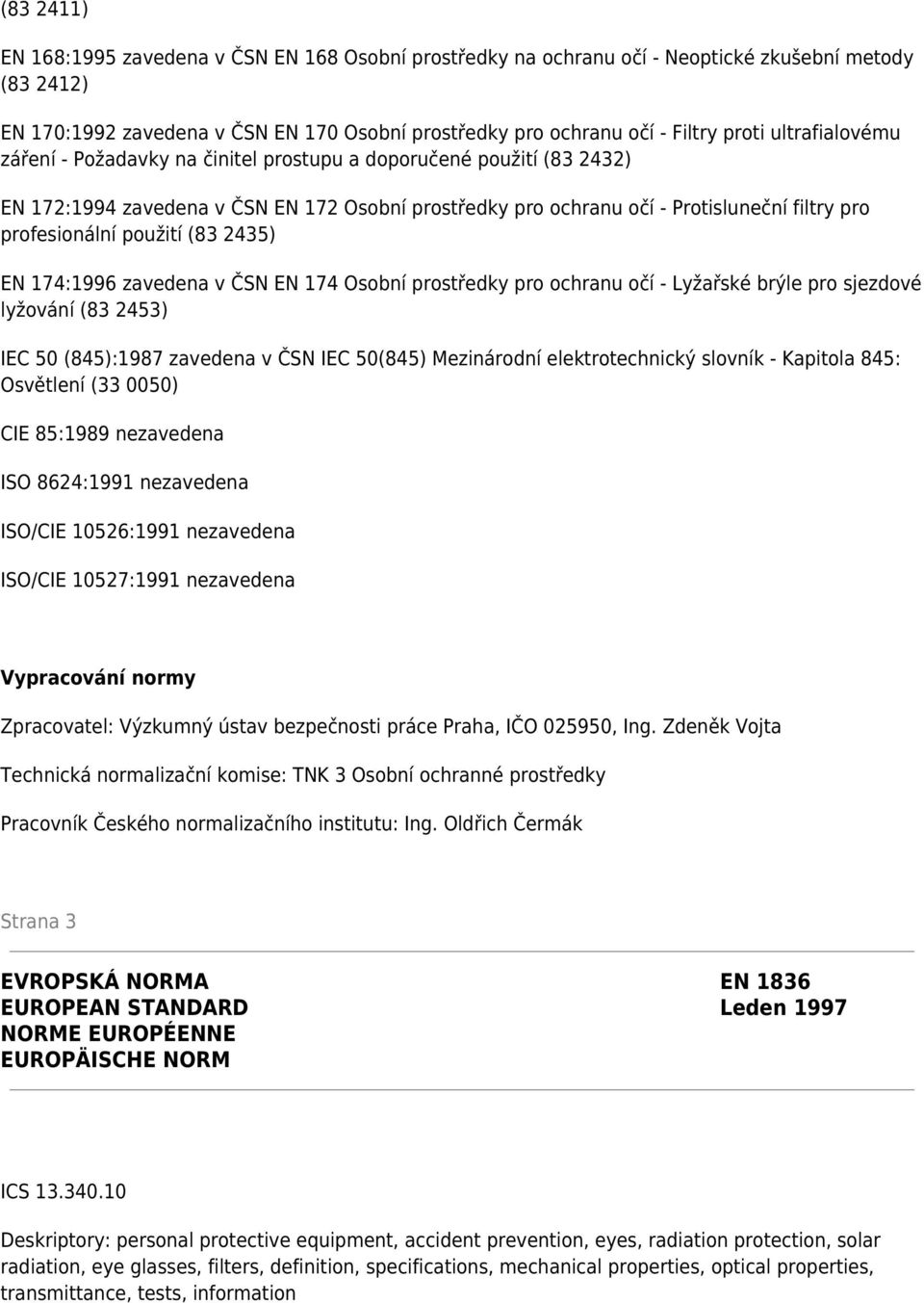 použití (83 2435) EN 174:1996 zavedena v ČSN EN 174 Osobní prostředky pro ochranu očí - Lyžařské brýle pro sjezdové lyžování (83 2453) IEC 50 (845):1987 zavedena v ČSN IEC 50(845) Mezinárodní
