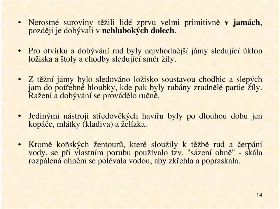 Z těžní jámy bylo sledováno ložisko soustavou chodbic a slepých jam do potřebné hloubky, kde pak byly rubány zrudnělé partie žíly. Ražení a dobývání se provádělo ručně.