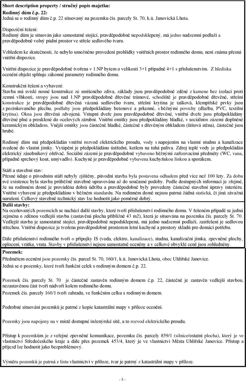 Vzhledem ke skutečnosti, že nebylo umožněno provedení prohlídky vnitřních prostor rodinného domu, není známa přesná vnitřní dispozice. Vnitřní dispozice je pravděpodobně tvořena v 1.