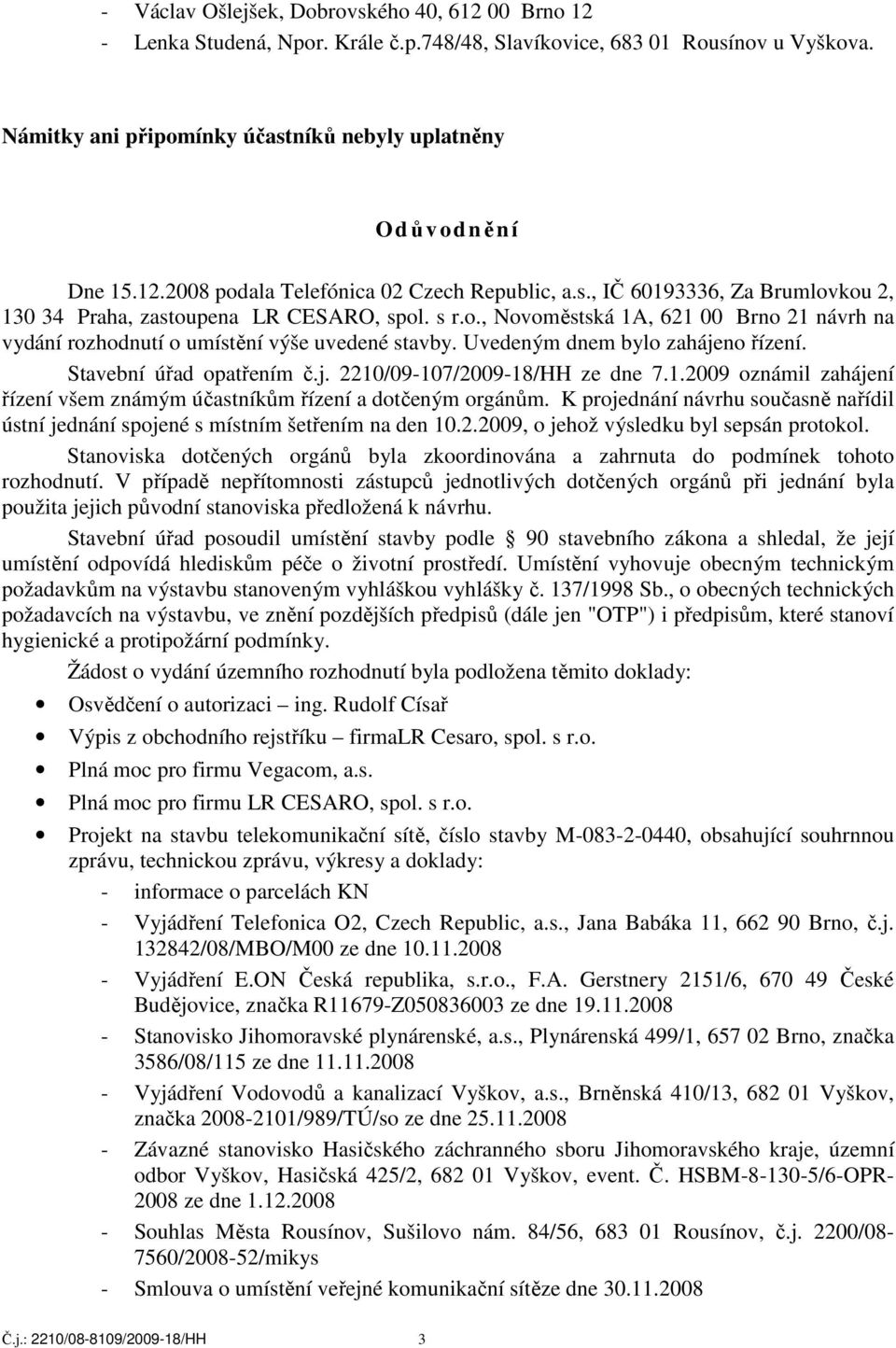 Uvedeným dnem bylo zahájeno řízení. Stavební úřad opatřením č.j. 2210/09-107/2009-18/HH ze dne 7.1.2009 oznámil zahájení řízení všem známým účastníkům řízení a dotčeným orgánům.