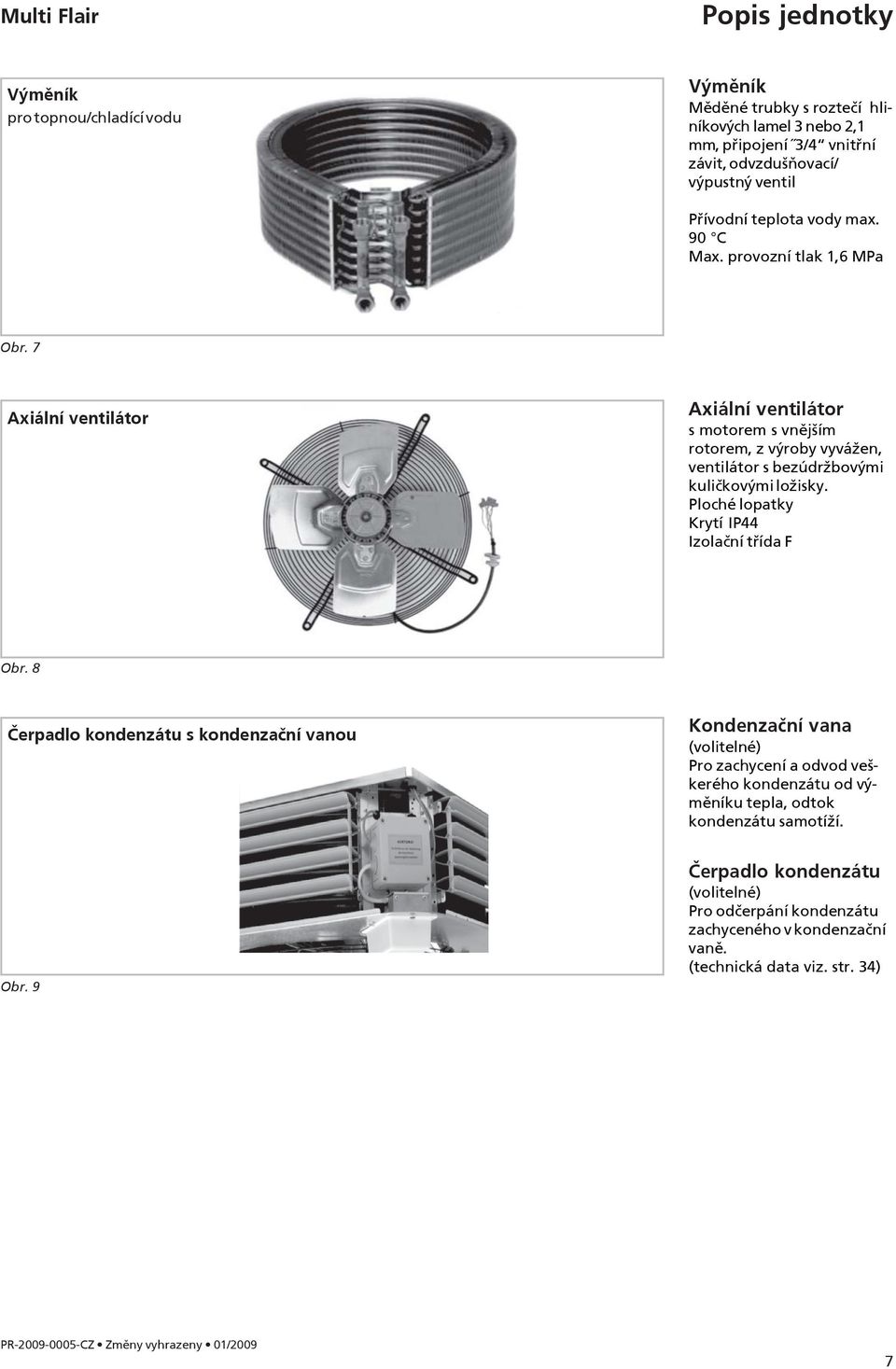7 Axiální ventilátor Axiální ventilátor s motorem s vnějším rotorem, z výroby vyvážen, ventilátor s bezúdržbovými kuličkovými ložisky. Ploché lopatky Krytí IP44 Izolační třída F Obr.