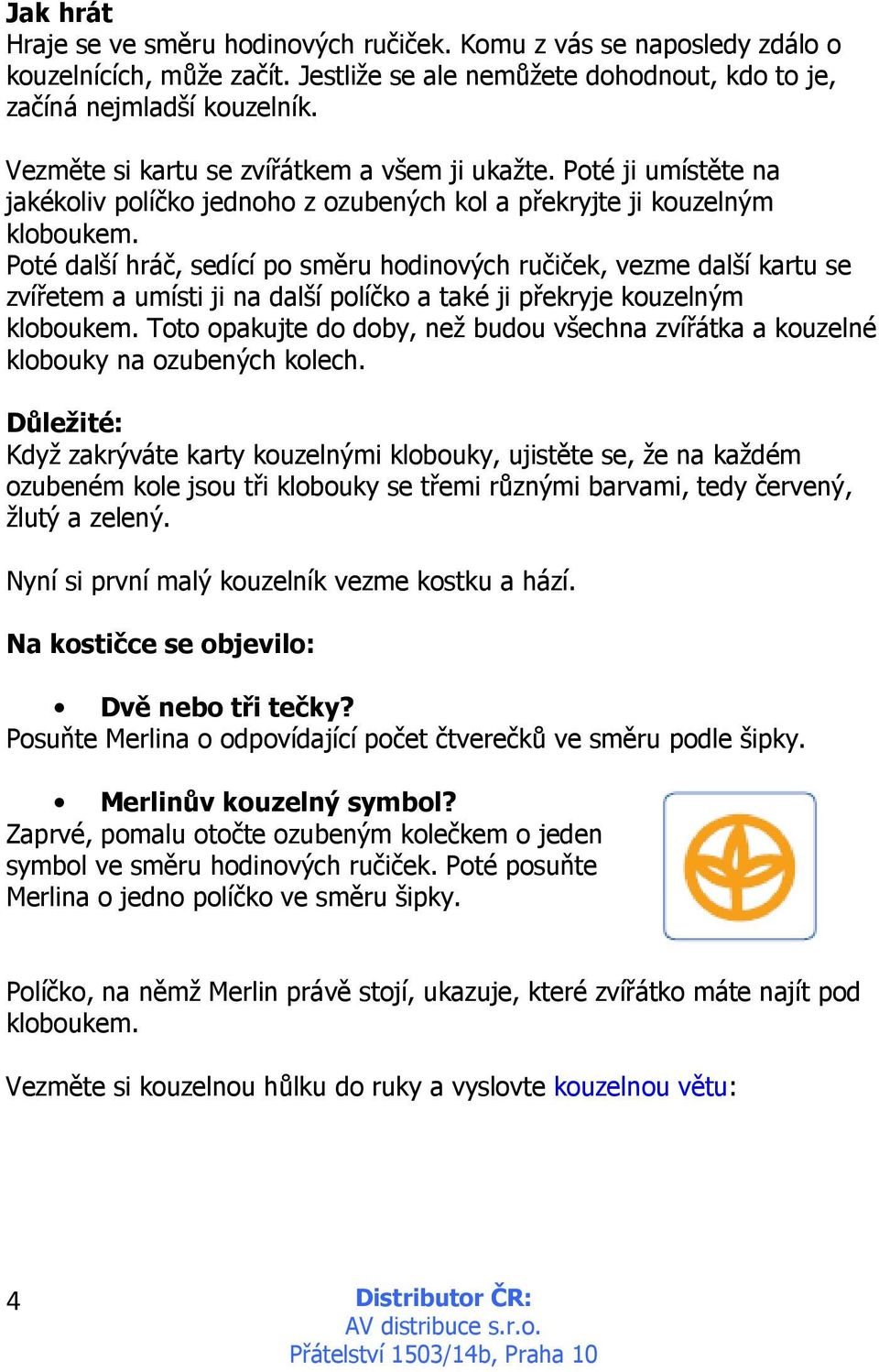 Poté další hráč, sedící po směru hodinových ručiček, vezme další kartu se zvířetem a umísti ji na další políčko a také ji překryje kouzelným kloboukem.