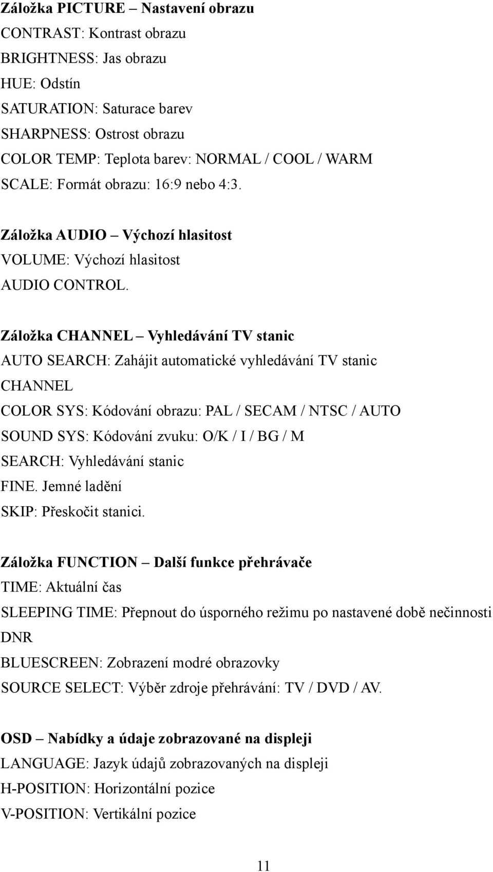 Záložka CHANNEL Vyhledávání TV stanic AUTO SEARCH: Zahájit automatické vyhledávání TV stanic CHANNEL COLOR SYS: Kódování obrazu: PAL / SECAM / NTSC / AUTO SOUND SYS: Kódování zvuku: O/K / I / BG / M