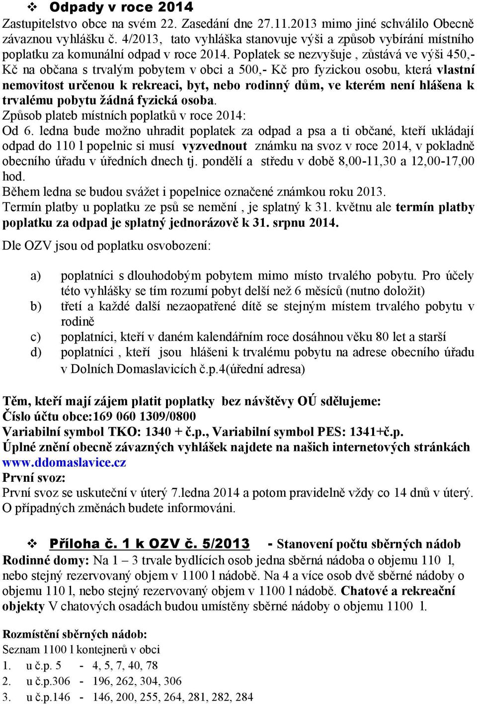Poplatek se nezvyšuje, zůstává ve výši 450,- Kč na občana s trvalým pobytem v obci a 500,- Kč pro fyzickou osobu, která vlastní nemovitost určenou k rekreaci, byt, nebo rodinný dům, ve kterém není
