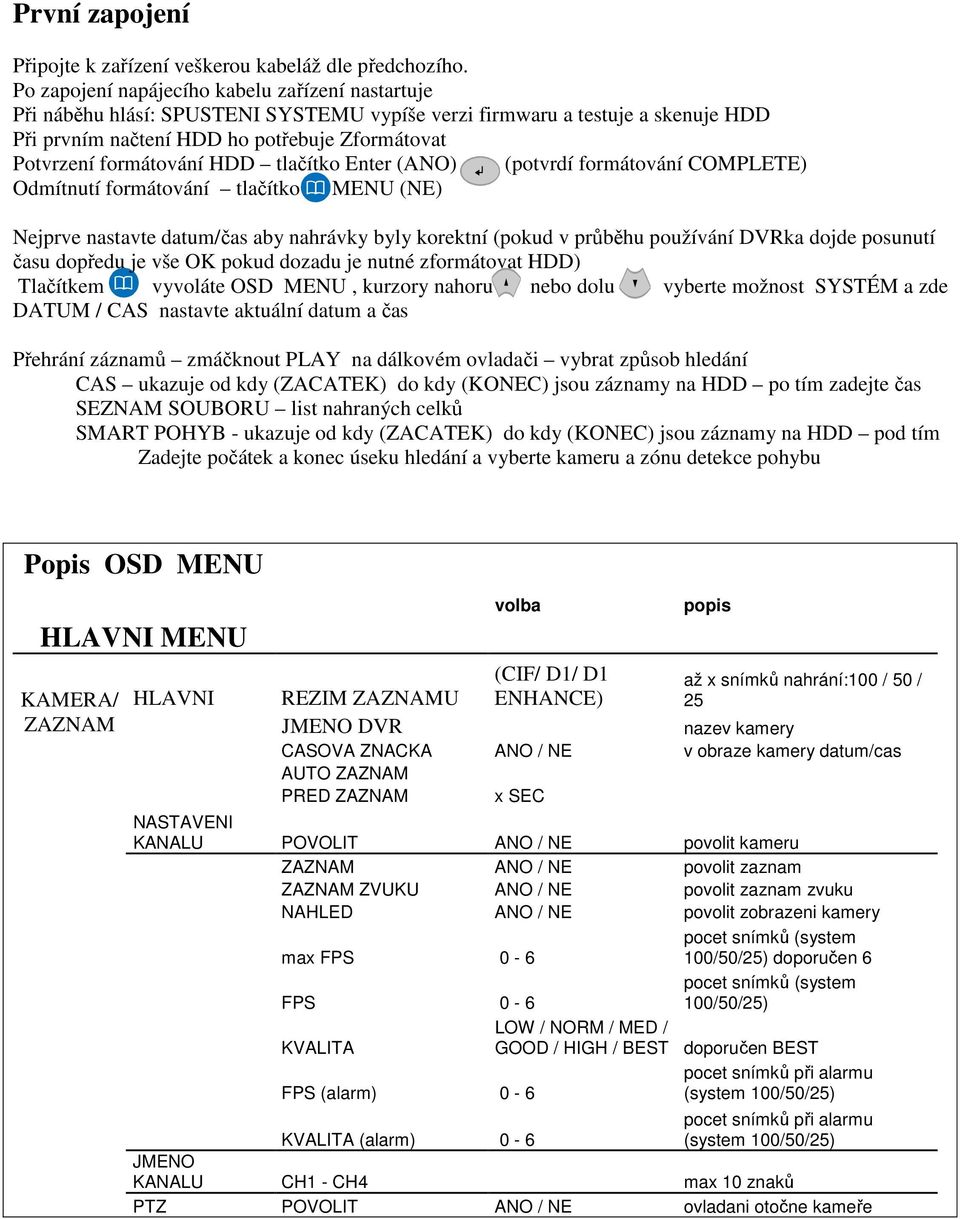 nahrávky byly korektní (pokud v průběhu používání DVRka dojde posunutí času dopředu je vše OK pokud dozadu je nutné zformátovat HDD) Tlačítkem vyvoláte OSD MENU, kurzory nahoru nebo dolu vyberte