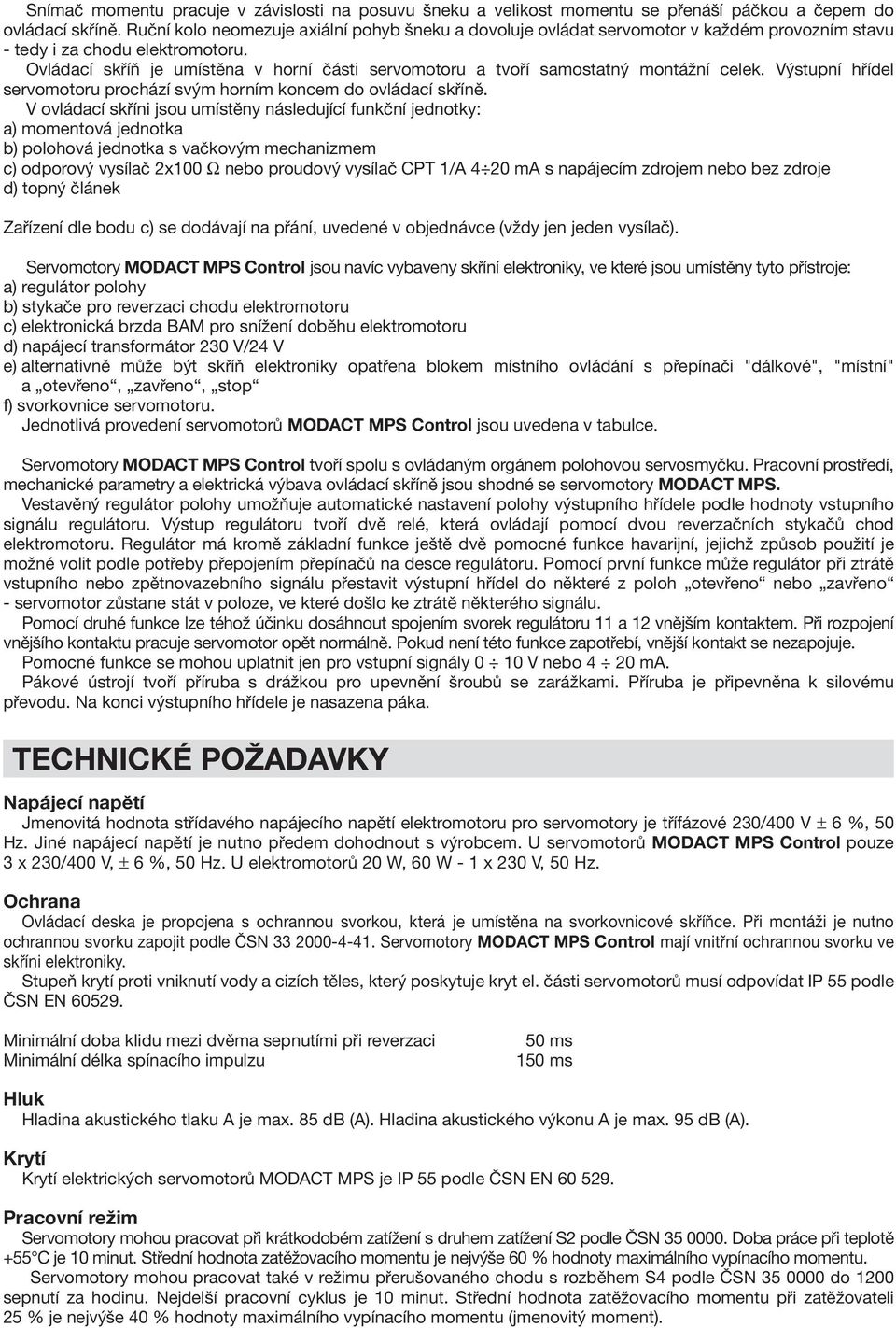 Ovládací skříň je umístěna v horní části servomotoru a tvoří samostatný montážní celek. Výstupní hřídel servomotoru prochází svým horním koncem do ovládací skříně.