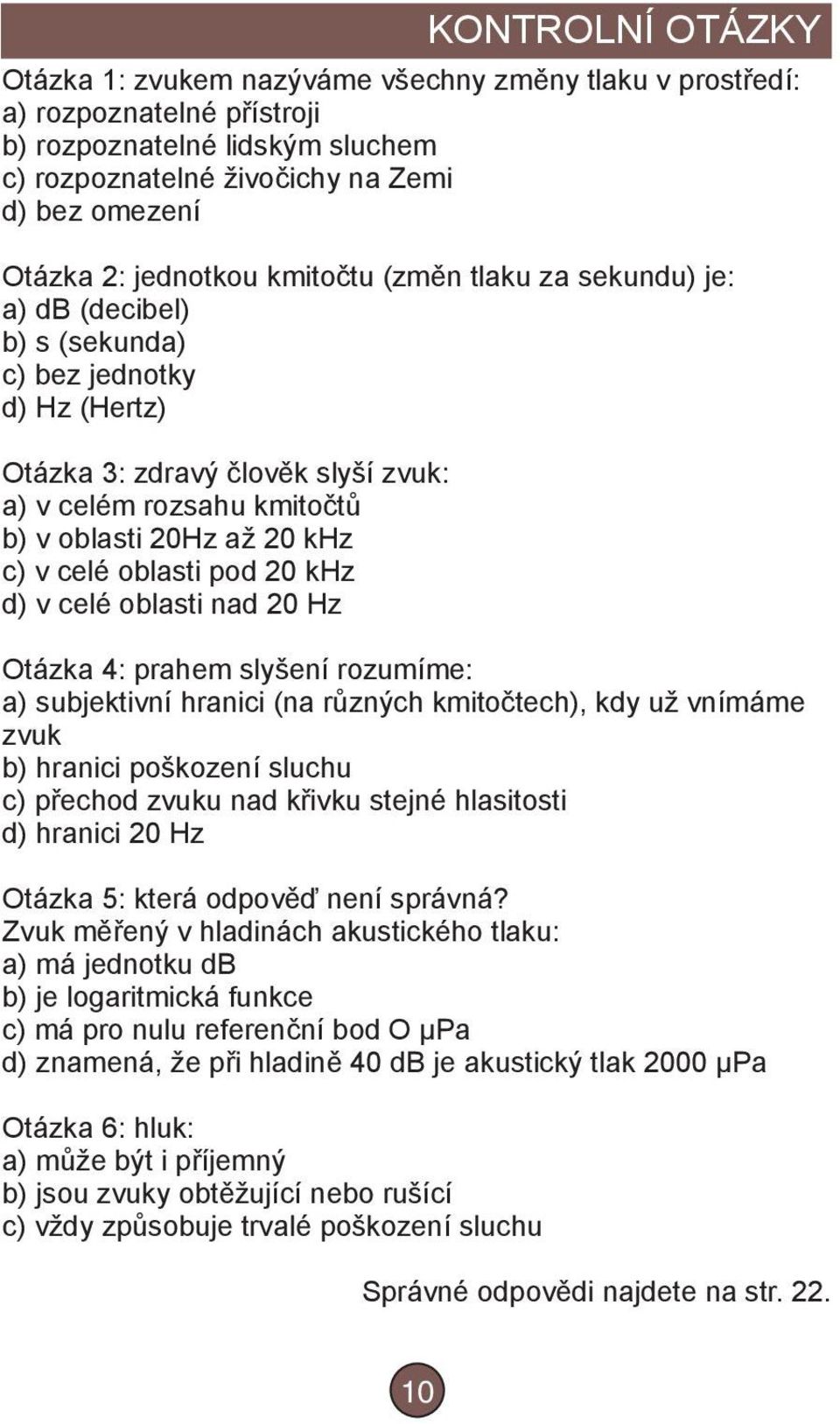 pod 20 khz d) v celé oblasti nad 20 Hz Otázka 4: prahem slyšení rozumíme: a) subjektivní hranici (na různých kmitočtech), kdy už vnímáme zvuk b) hranici poškození sluchu c) přechod zvuku nad křivku