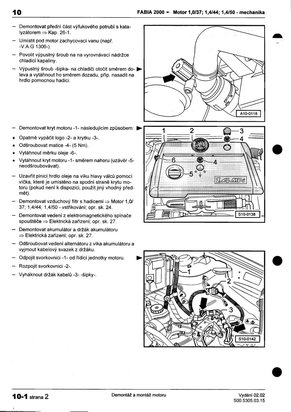 kryt motoru -1- následujícím zpùsobem: Opatrnì vypáèit log o -2- a krytku -3- Odšroubovat matice -4- (5 Nm) Vytáhnout mìrku oleje -6- Vytáhnout kryt motoru -1- smìrem nahoru (uzávìr -5- neodšrou
