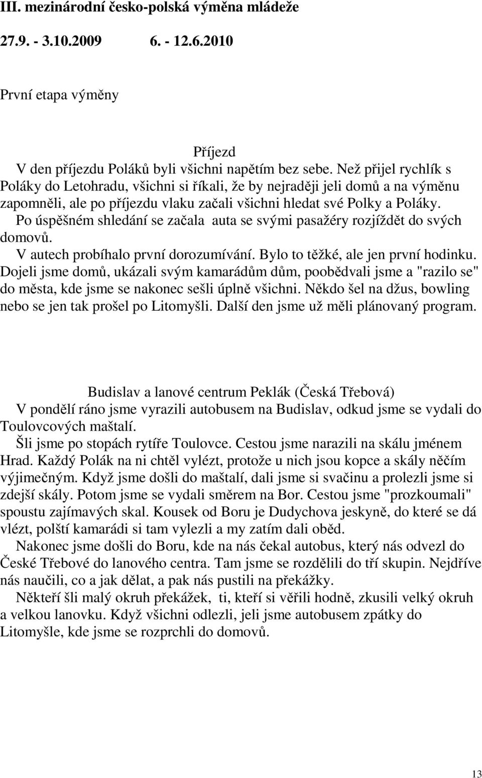 Po úspěšném shledání se začala auta se svými pasažéry rozjíždět do svých domovů. V autech probíhalo první dorozumívání. Bylo to těžké, ale jen první hodinku.