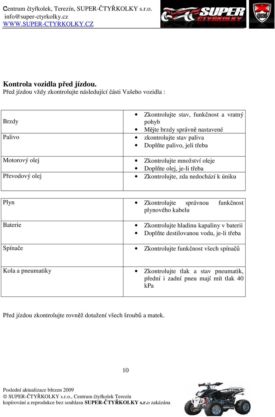 paliva Doplňte palivo, jeli třeba Motorový olej Zkontrolujte množství oleje Doplňte olej, je-li třeba Převodový olej Zkontrolujte, zda nedochází k úniku Plyn Zkontrolujte