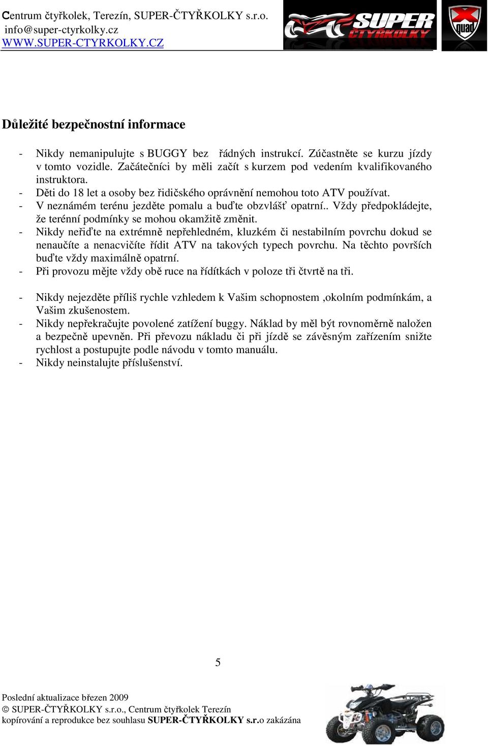 - V neznámém terénu jezděte pomalu a buďte obzvlášť opatrní.. Vždy předpokládejte, že terénní podmínky se mohou okamžitě změnit.