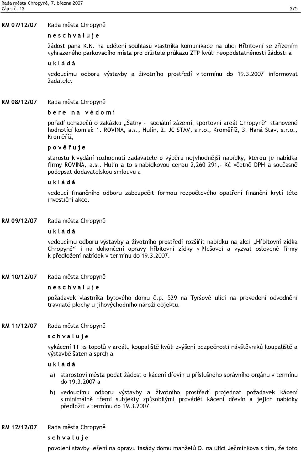 životního prostředí v termínu do 19.3.2007 informovat žadatele. RM 08/12/07 pořadí uchazečů o zakázku Šatny - sociální zázemí, sportovní areál Chropyně stanovené hodnotící komisí: 1. ROVINA, a.s., Hulín, 2.