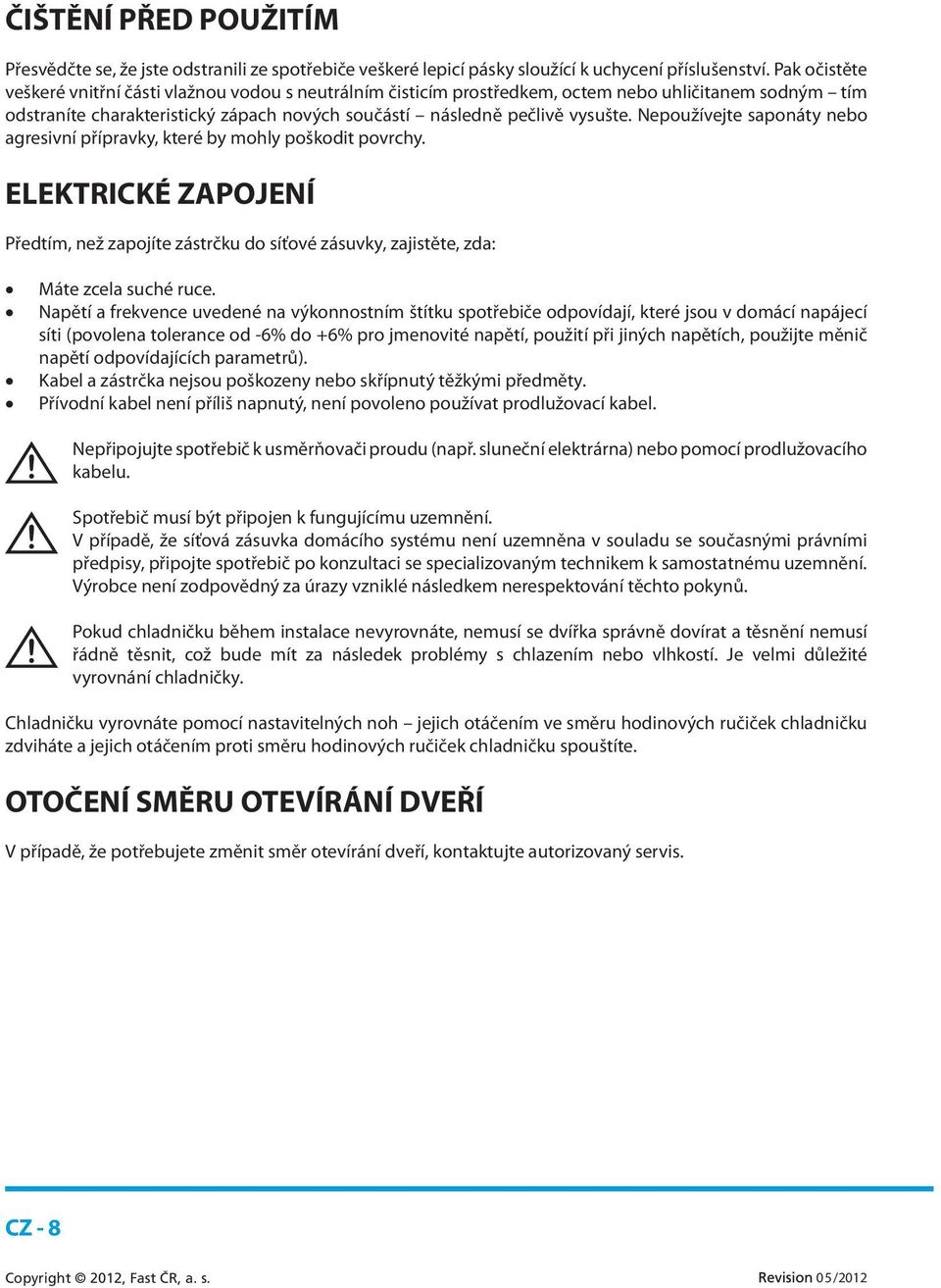 Nepoužívejte saponáty nebo agresivní přípravky, které by mohly poškodit povrchy. ELEKTRICKÉ ZAPOJENÍ Předtím, než zapojíte zástrčku do síťové zásuvky, zajistěte, zda: Máte zcela suché ruce.