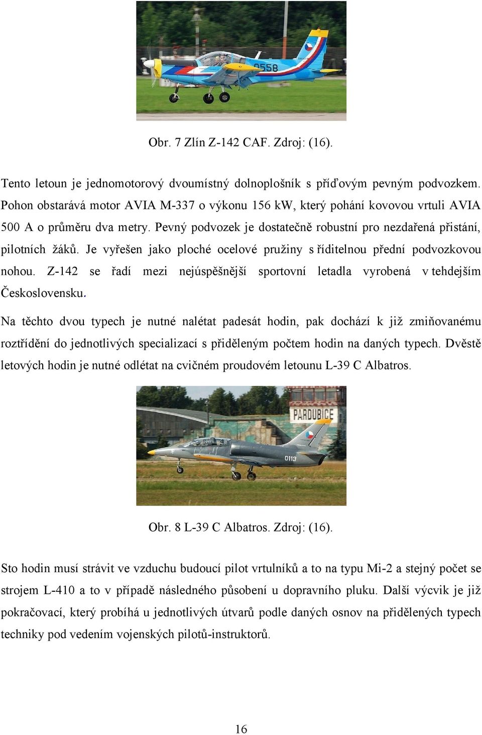Je vyřešen jako ploché ocelové pruţiny s říditelnou přední podvozkovou nohou. Z-142 se řadí mezi nejúspěšnější sportovní letadla vyrobená v tehdejším Československu.