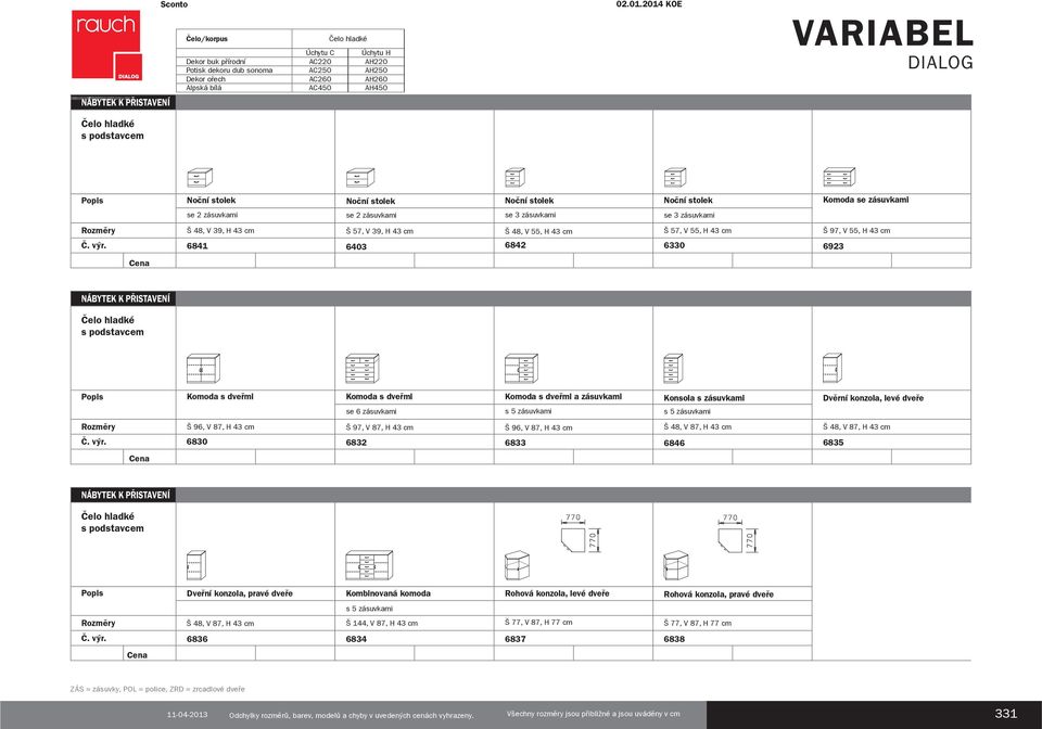 H 43 cm Š 97, V 87, H 43 cm Š 96, V 87, H 43 cm 6830 6832 6833 6846 6835 Dveřní konzola, pravé dveře Kombinovaná komoda Š 144, V 87, H 43 cm Rohová