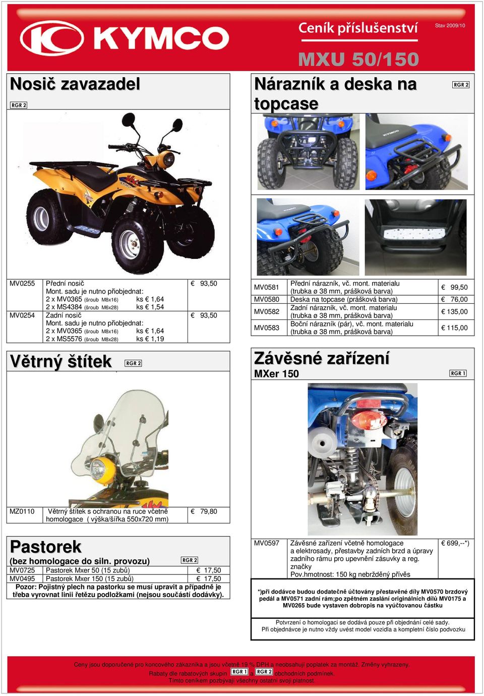 sadu je nutno přiobjednat: 2 x MV0365 (šroub M8x16) ks 1,64 2 x MS5576 (šroub M8x28) ks 1,19 Větrný štítek 93,50 93,50 MV0581 Přední nárazník, vč. mont.