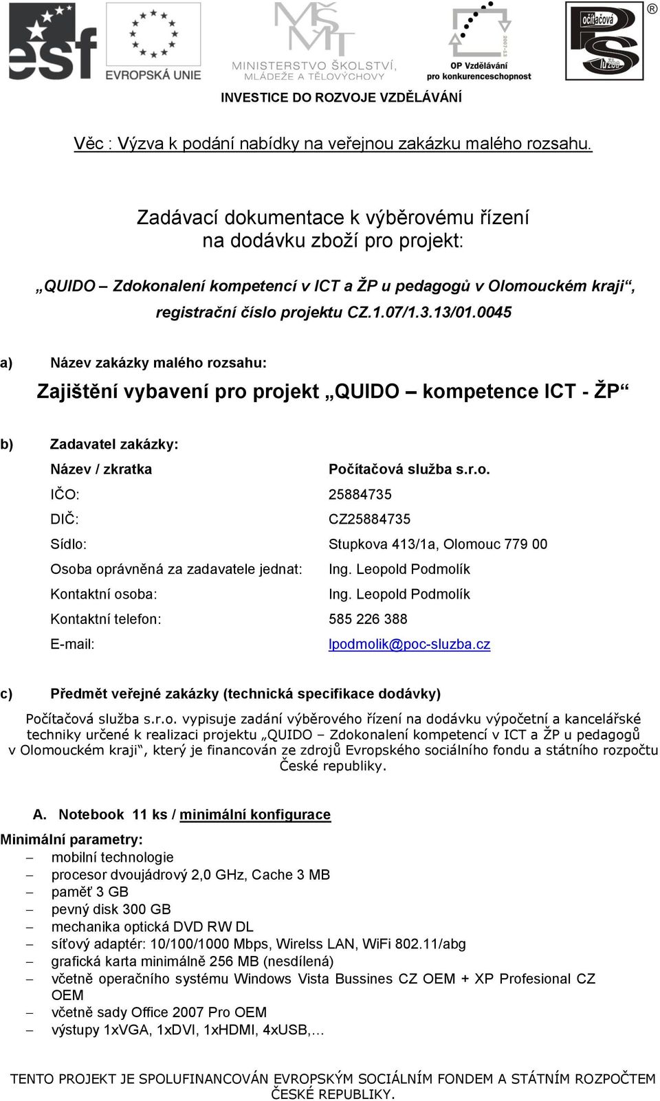 0045 a) Název zakázky malého rozsahu: Zajištění vybavení pro projekt QUIDO kompetence ICT - ŽP b) Zadavatel zakázky: Název / zkratka Počítačová služba s.r.o. IČO: 25884735 DIČ: CZ25884735 Sídlo: Stupkova 413/1a, Olomouc 779 00 Osoba oprávněná za zadavatele jednat: Ing.