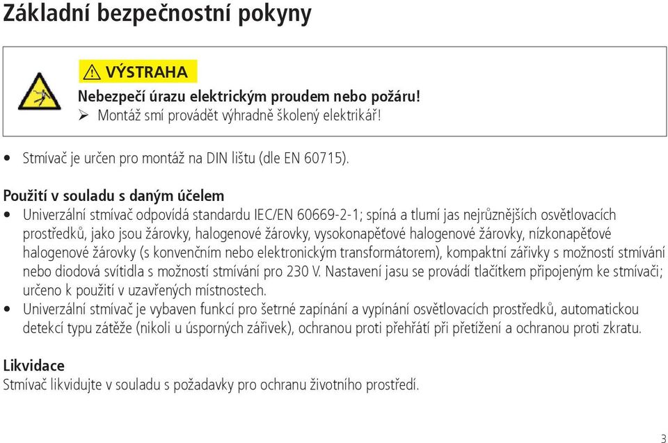 vysokonapěťové halogenové žárovky, nízkonapěťové halogenové žárovky (s konvenčním nebo elektronickým transformátorem), kompaktní zářivky s možností stmívání nebo diodová svítidla s možností stmívání