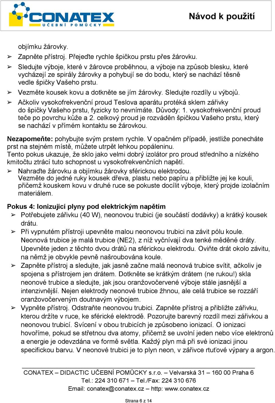 Vezměte kousek kovu a dotkněte se jím žárovky. Sledujte rozdíly u výbojů. Ačkoliv vysokofrekvenční proud Teslova aparátu protéká sklem zářivky do špičky Vašeho prstu, fyzicky to nevnímáte. Důvody: 1.