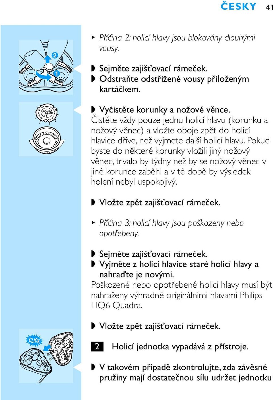 Pokud byste do některé korunky vložili jiný nožový věnec, trvalo by týdny než by se nožový věnec v jiné korunce zaběhl a v té době by výsledek holení nebyl uspokojivý. Vložte zpět zajišťovací rámeček.