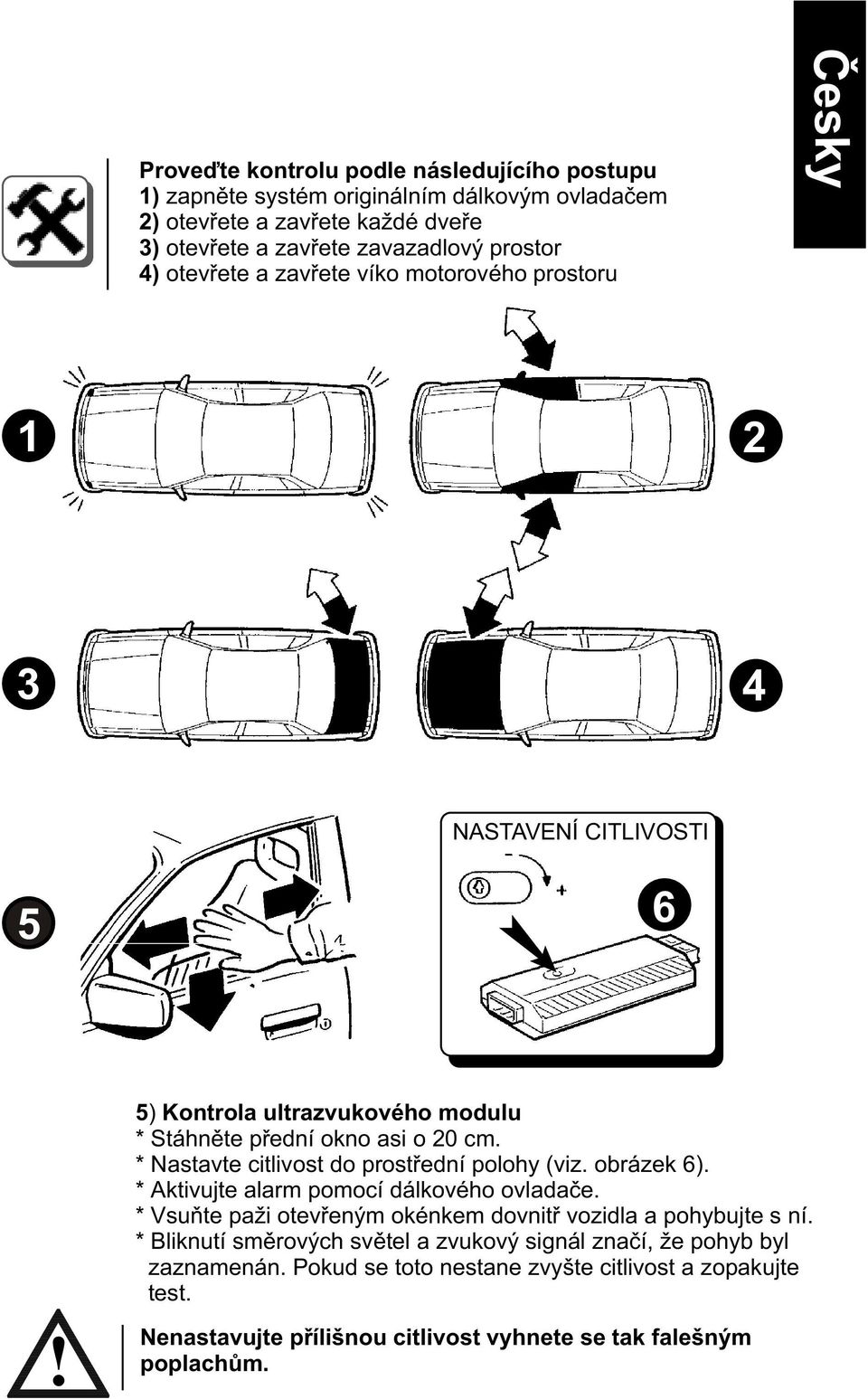 * Nastavte citlivost do prostøední polohy (viz. obrázek 6). * Aktivujte alarm pomocí dálkového ovladaèe. * Vsuòte paži otevøeným okénkem dovnitø vozidla a pohybujte s ní.