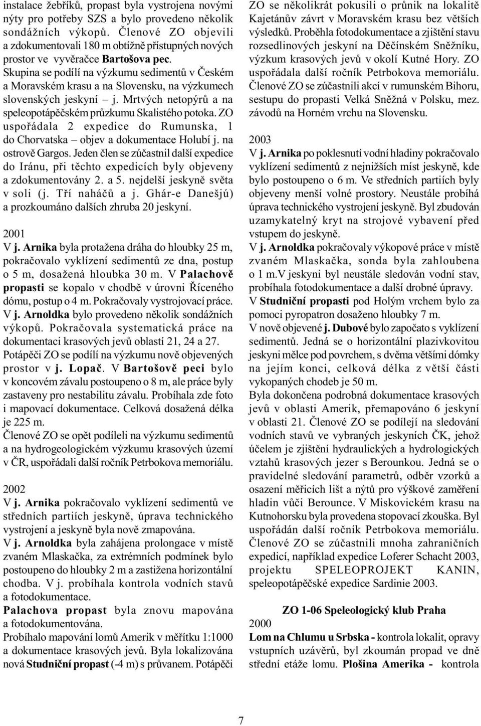 Skupina se podílí na výzkumu sedimentù v Èeském a Moravském krasu a na Slovensku, na výzkumech slovenských jeskyní j. Mrtvých netopýrù a na speleopotápìèském prùzkumu Skalistého potoka.
