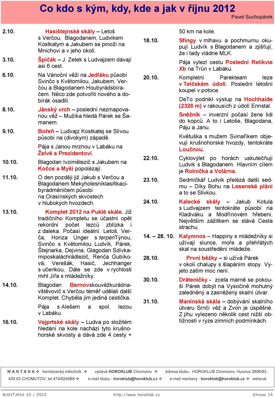 9.10. Bořeň Ludvajz Kostkatej se Slívou působí na (divokym) západě. Pája s Janou mrznou v Labáku na Želvě a Prezidentovi. 10.10. Blagodan Ivzimělezič s Jakubem na Kočce a Myši popolézají. 11.10. O den později již Jakub s Verčou a Blagodanem Mekyholesníklasifikacibyrádměničem působí na Orasínských skvostech v hlubokých hvozdech.