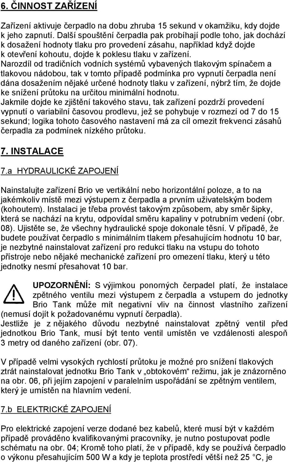 Narozdíl od tradičních vodních systémů vybavených tlakovým spínačem a tlakovou nádobou, tak v tomto případě podmínka pro vypnutí čerpadla není dána dosažením nějaké určené hodnoty tlaku v zařízení,
