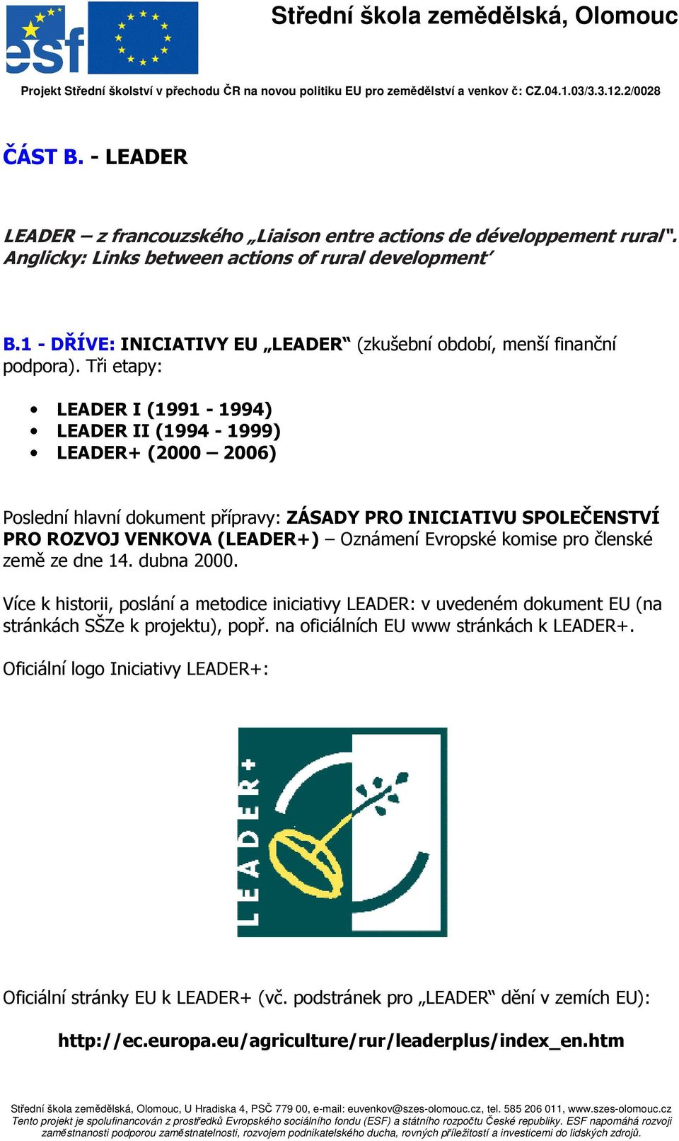 Tři etapy: LEADER I (1991-1994) LEADER II (1994-1999) LEADER+ (2000 2006) Poslední hlavní dokument přípravy: ZÁSADY PRO INICIATIVU SPOLEČENSTVÍ PRO ROZVOJ VENKOVA (LEADER+) Oznámení Evropské