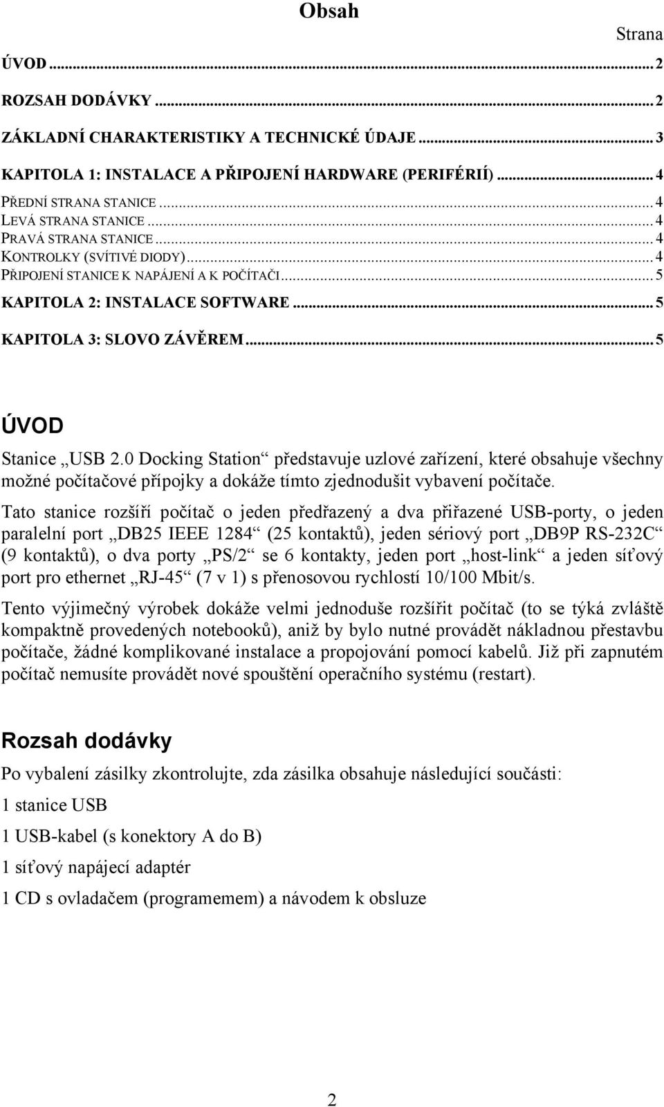 0 Docking Station představuje uzlové zařízení, které obsahuje všechny možné počítačové přípojky a dokáže tímto zjednodušit vybavení počítače.