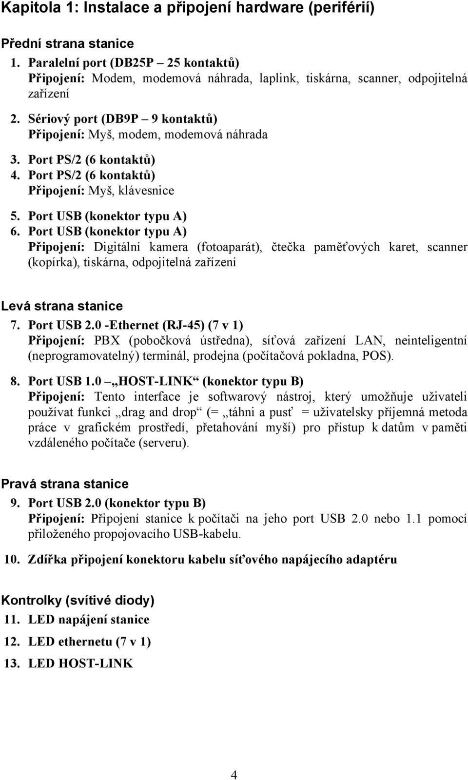 Port PS/2 (6 kontaktů) 4. Port PS/2 (6 kontaktů) Připojení: Myš, klávesnice 5. Port USB (konektor typu A) 6.