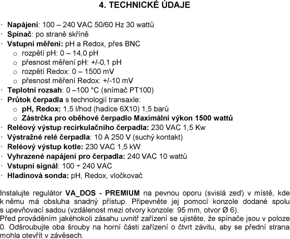 čerpadlo Maximální výkon 1500 wattů Reléový výstup recirkulačního čerpadla: 230 VAC 1,5 Kw Výstražné relé čerpadla: 10 A 250 V (suchý kontakt) Reléový výstup kotle: 230 VAC 1,5 kw Vyhrazené napájení