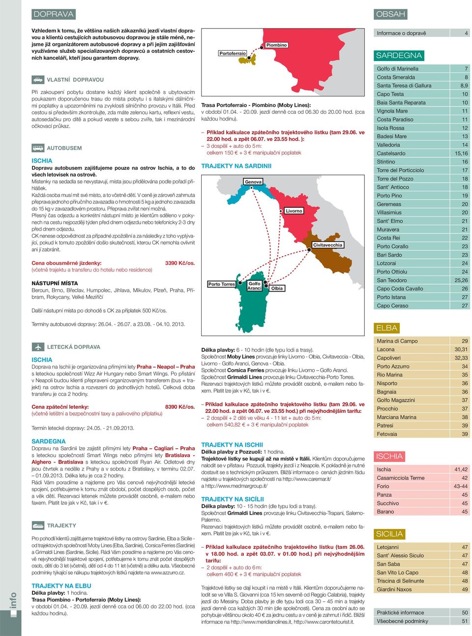 Informace o dopravě 4 SREGN Golfo di Marinella 7 osta Smeralda 8 Santa Teresa di Gallura 8,9 apo Testa 10 aia Santa Reparata 10 Vignola Mare 11 osta Paradiso 11 Isola Rossa 12 adesi Mare 13