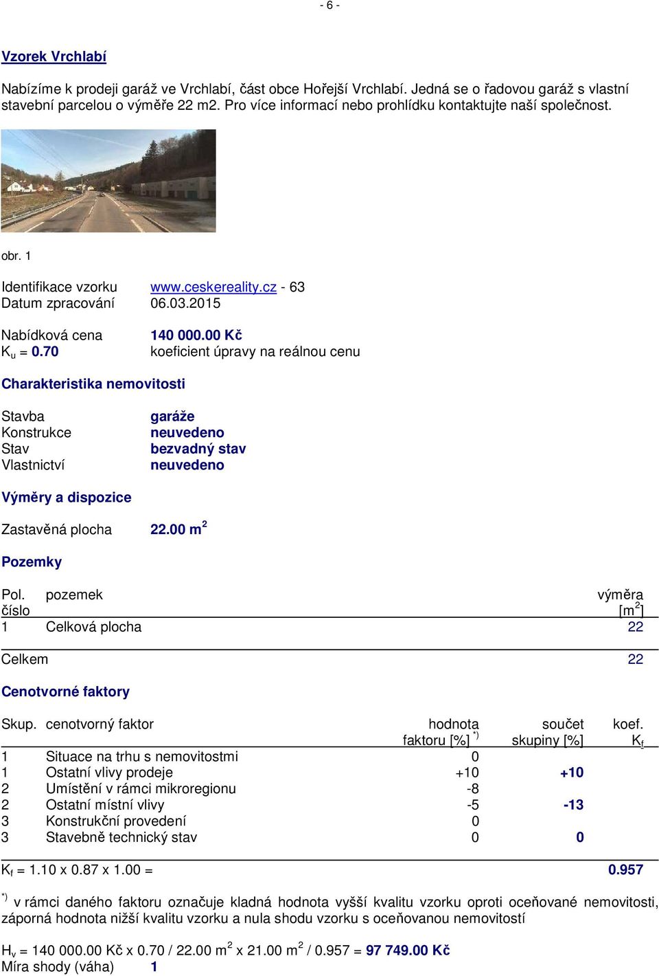 00 Kč koeficient úpravy na reálnou cenu ba garáže bezvadný stav Zastavěná plocha 22.00 m 2 Pozemky Pol. pozemek výměra číslo [m 2 ] 1 Celková plocha 22 Celkem 22 Cenotvorné faktory Skup.