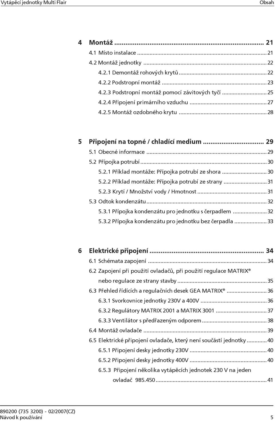 ..30 5.2.2 Příklad montáže: Přípojka potrubí ze strany...31 5.2.3 Krytí / Množství vody / Hmotnost...31 5.3 Odtok kondenzátu...32 5.3.1 Přípojka kondenzátu pro jednotku s čerpadlem...32 5.3.2 Přípojka kondenzátu pro jednotku bez čerpadla.