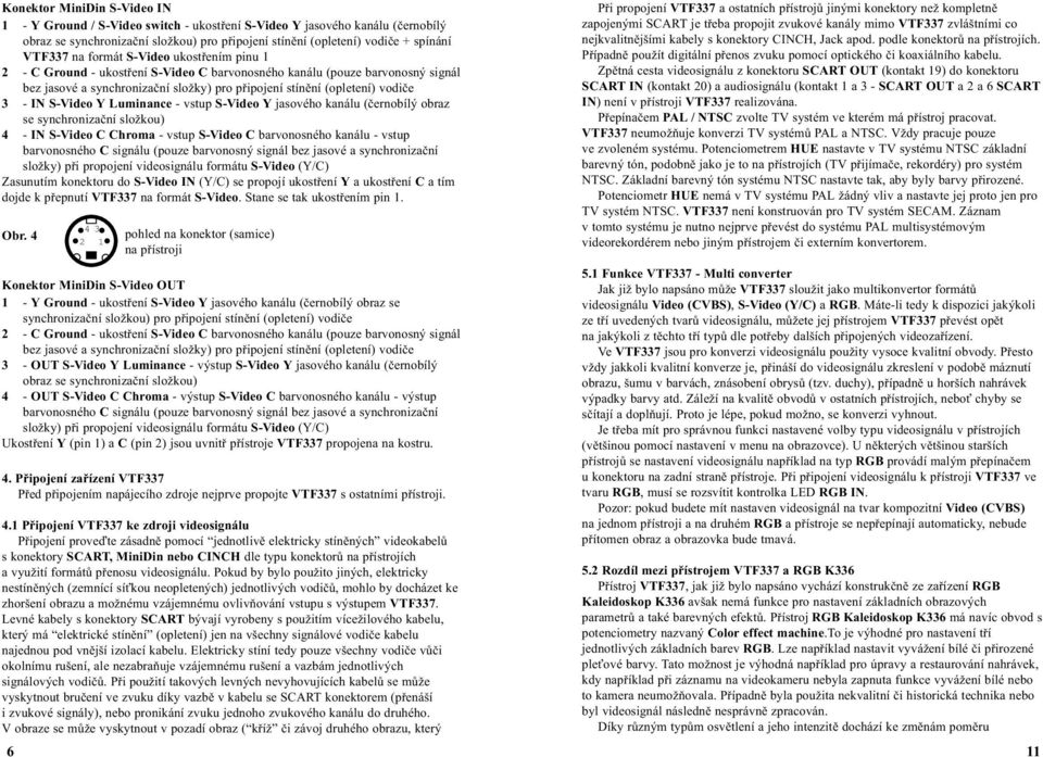 S-Video Y Luminance - vstup S-Video Y jasového kanálu (èernobílý obraz se synchronizaèní složkou) 4 - IN S-Video C Chroma - vstup S-Video C barvonosného kanálu - vstup barvonosného C signálu (pouze