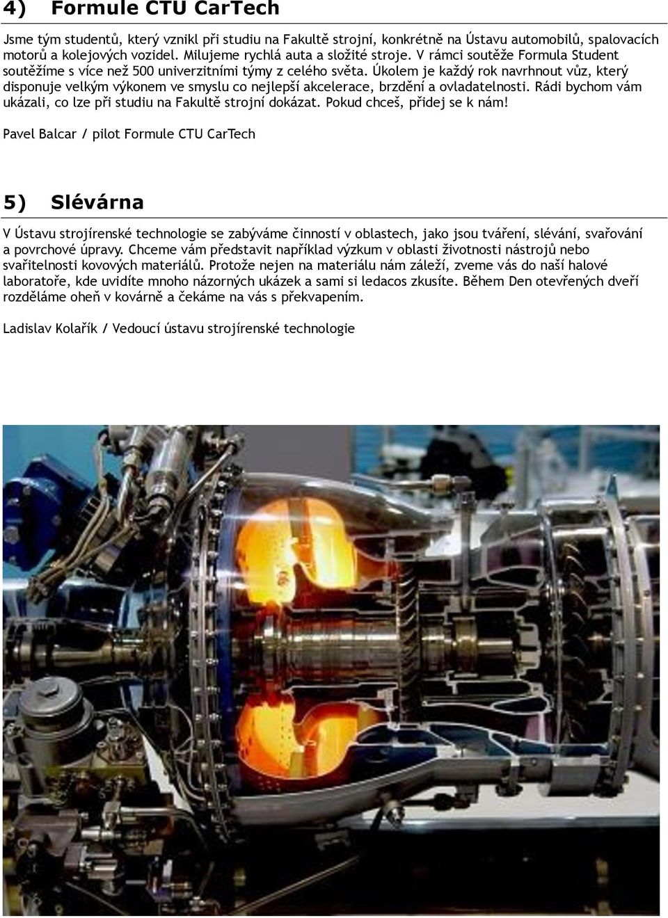 Úkolem je každý rok navrhnout vůz, který disponuje velkým výkonem ve smyslu co nejlepší akcelerace, brzdění a ovladatelnosti. Rádi bychom vám ukázali, co lze při studiu na Fakultě strojní dokázat.