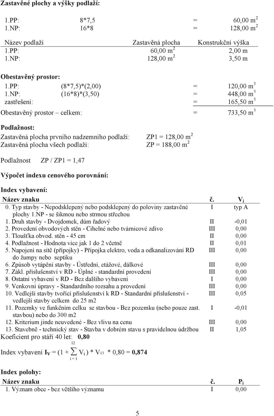 NP: (16*8)*(3,50) = 448,00 m 3 zastešení: = 165,50 m 3 Obestavný prostor celkem: = 733,50 m 3 Podlažnost: Zastavná plocha prvního nadzemního podlaží: ZP1 = 128,00 m 2 Zastavná plocha všech podlaží: