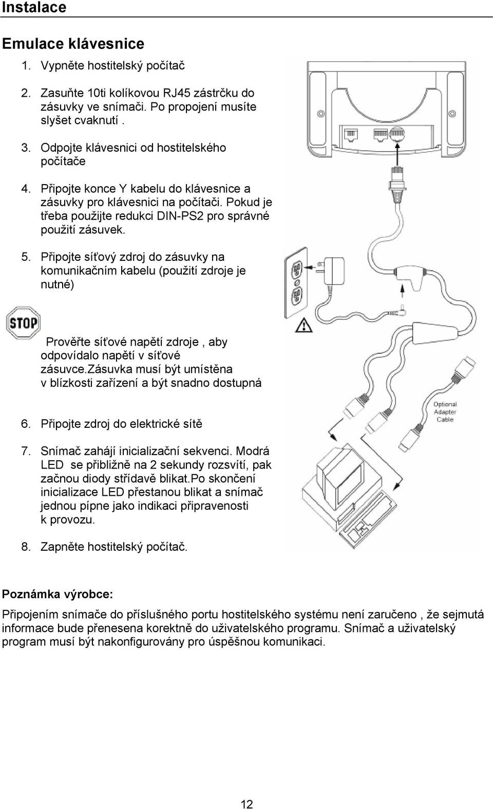 Připojte síťový zdroj do zásuvky na komunikačním kabelu (použití zdroje je nutné) Prověřte síťové napětí zdroje, aby odpovídalo napětí v síťové zásuvce.