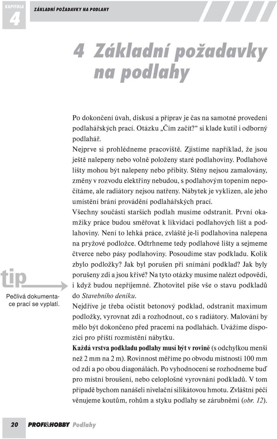 Podlahové lišty mohou být nalepeny nebo přibity. Stěny nejsou zamalovány, změny v rozvodu elektřiny nebudou, s podlahovým topením nepočítáme, ale radiátory nejsou natřeny.