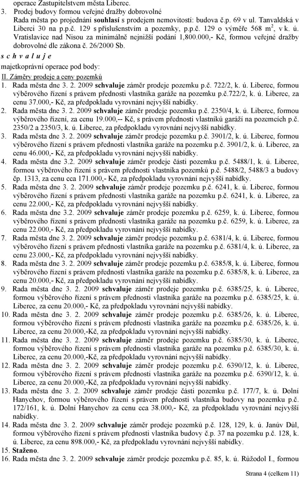 Záměry prodeje a ceny pozemků 1. Rada města dne 3. 2. 2009 záměr prodeje pozemku p.č. 722/2, k. ú. Liberec, formou výběrového řízení s právem přednosti vlastníka garáže na pozemku p.č.722/2, k. ú. Liberec, za cenu 37.