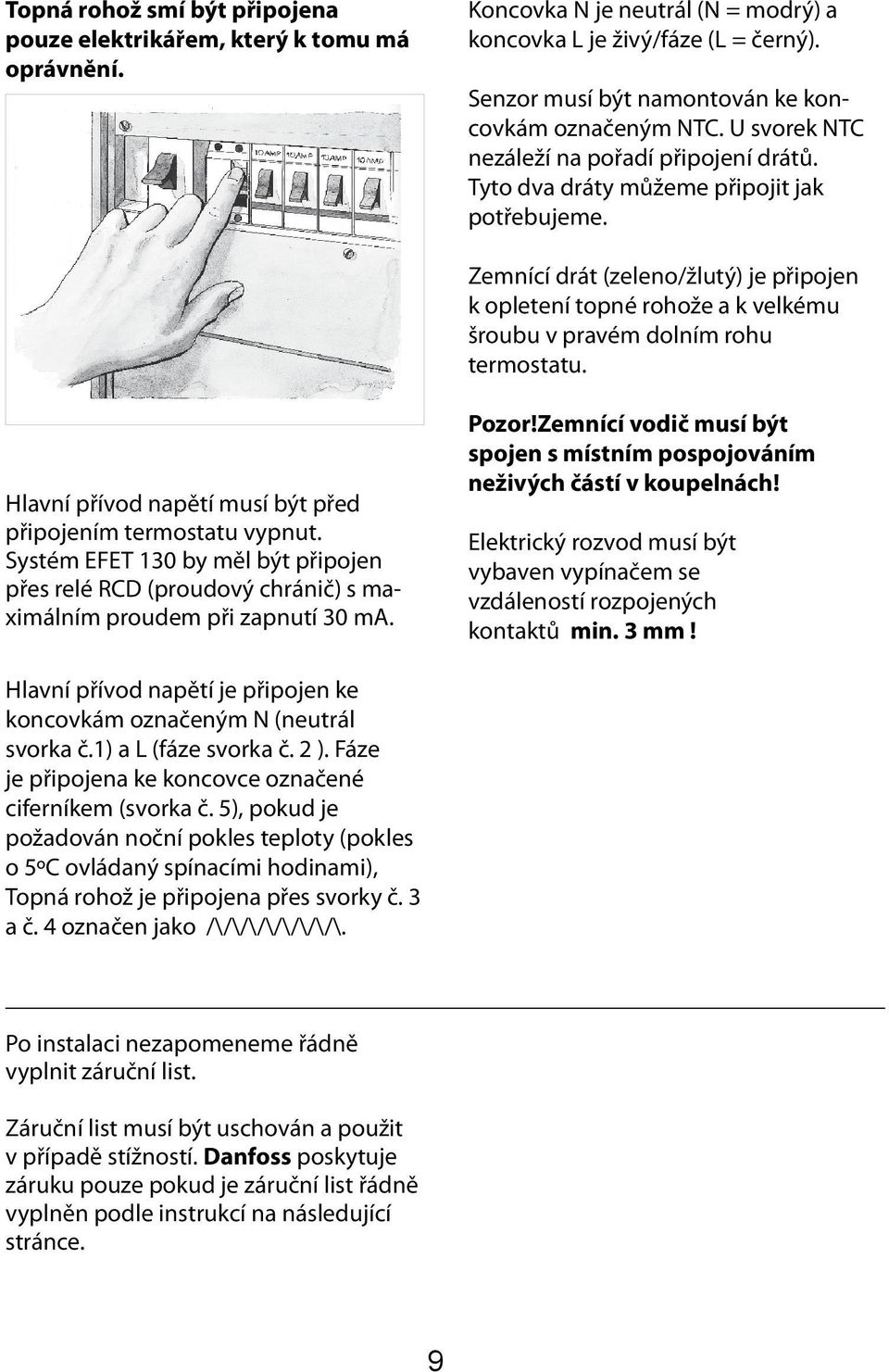 Zemnící drát (zeleno/žlutý) je připojen k opletení topné rohože a k velkému šroubu v pravém dolním rohu termostatu. Hlavní přívod napětí musí být před připojením termostatu vypnut.